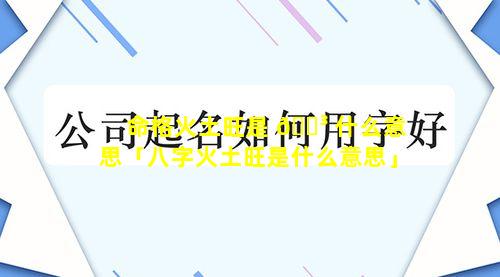 命格火土旺是 🌳 什么意思「八字火土旺是什么意思」